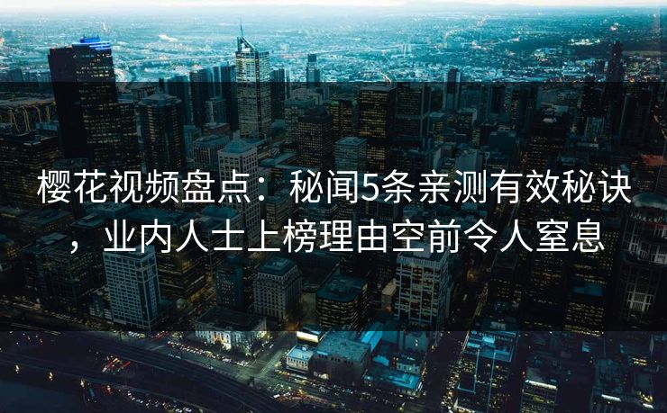 樱花视频盘点:秘闻5条亲测有效秘诀,业内人士上榜理由空前令人窒息 樱花视频盘点:秘闻5条亲测有效秘诀,业内人士上榜理由空前令人窒息