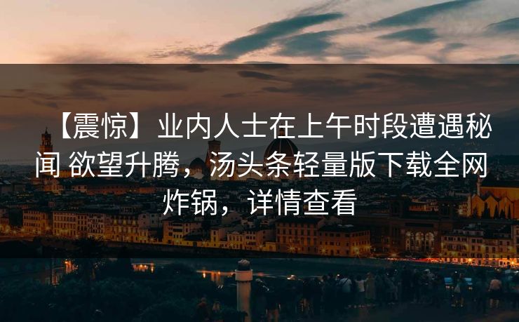 【震惊】业内人士在上午时段遭遇秘闻 欲望升腾，汤头条轻量版下载全网炸锅，详情查看