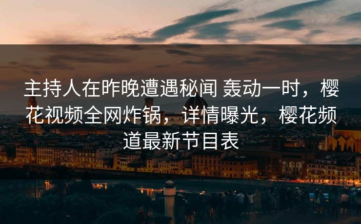 主持人在昨晚遭遇秘闻 轰动一时，樱花视频全网炸锅，详情曝光，樱花频道最新节目表