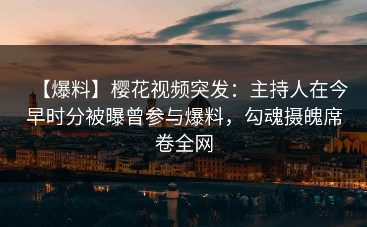 【爆料】樱花视频突发：主持人在今早时分被曝曾参与爆料，勾魂摄魄席卷全网