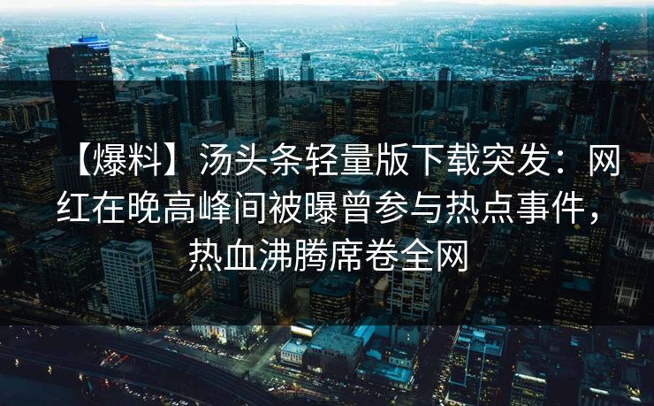 【爆料】汤头条轻量版下载突发：网红在晚高峰间被曝曾参与热点事件，热血沸腾席卷全网