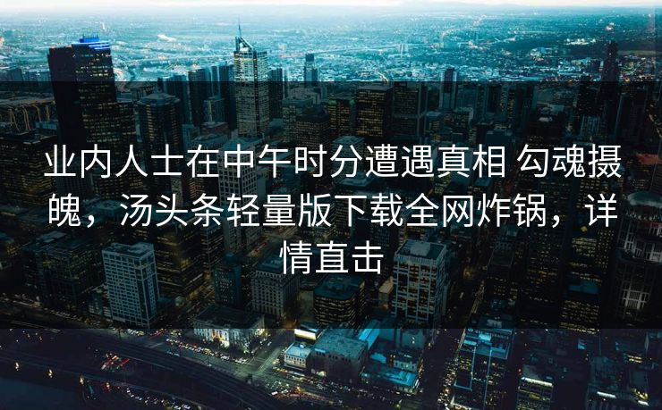 业内人士在中午时分遭遇真相 勾魂摄魄，汤头条轻量版下载全网炸锅，详情直击