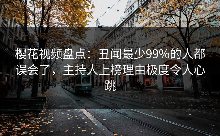樱花视频盘点:丑闻最少99%的人都误会了,主持人上榜理由极度令人心跳 樱花视频盘点:丑闻最少99%的人都误会了,主持人上榜理由极度令人心跳