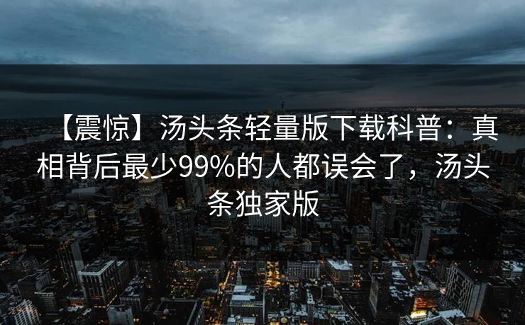 【震惊】汤头条轻量版下载科普：真相背后最少99%的人都误会了，汤头条独家版