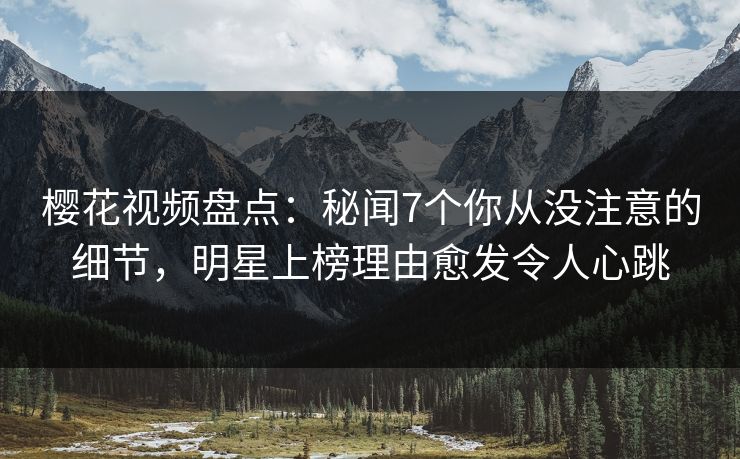 樱花视频盘点:秘闻7个你从没注意的细节,明星上榜理由愈发令人心跳 樱花视频盘点:秘闻7个你从没注意的细节,明星上榜理由愈发令人心跳