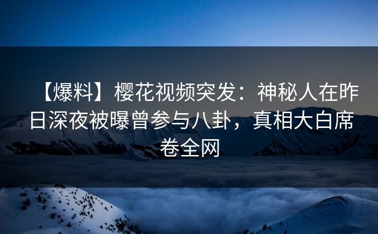 【爆料】樱花视频突发：神秘人在昨日深夜被曝曾参与八卦，真相大白席卷全网