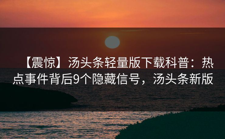 【震惊】汤头条轻量版下载科普：热点事件背后9个隐藏信号，汤头条新版