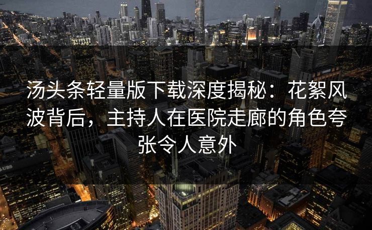 汤头条轻量版下载深度揭秘：花絮风波背后，主持人在医院走廊的角色夸张令人意外