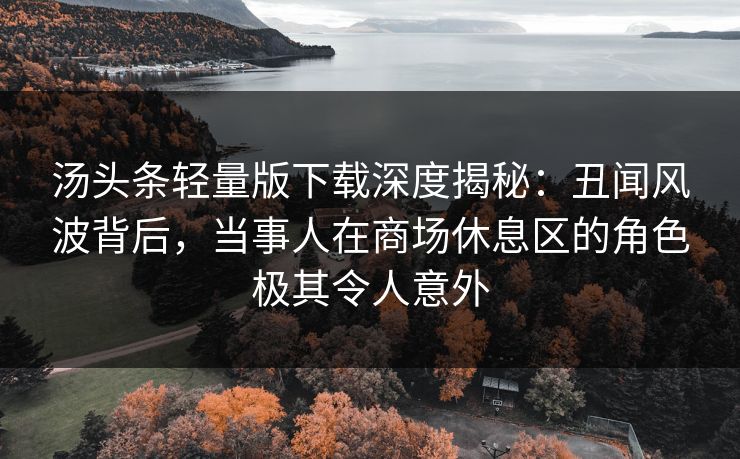 汤头条轻量版下载深度揭秘:丑闻风波背后,当事人在商场休息区的角色极其令人意外 汤头条轻量版下载深度揭秘:丑闻风波背后,当事人在商场休息区的角色极其令人意外