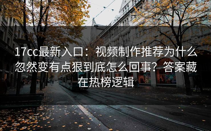 17cc最新入口：视频制作推荐为什么忽然变有点狠到底怎么回事？答案藏在热榜逻辑