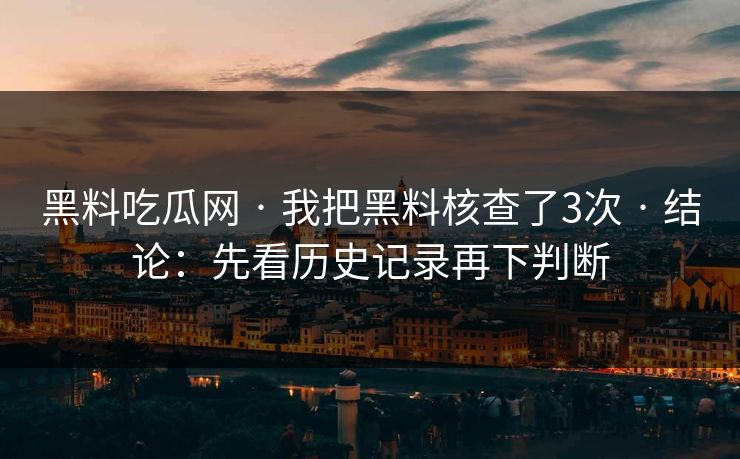 黑料吃瓜网 · 我把黑料核查了3次 · 结论：先看历史记录再下判断