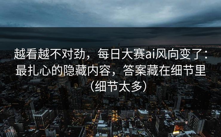 越看越不对劲，每日大赛ai风向变了：最扎心的隐藏内容，答案藏在细节里（细节太多）