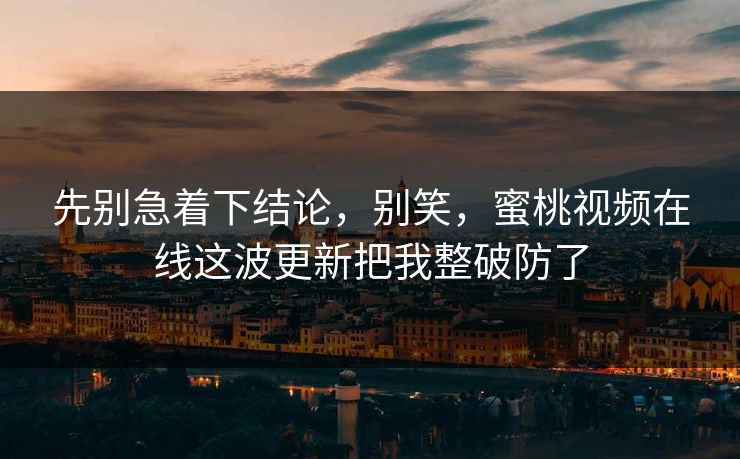 先别急着下结论，别笑，蜜桃视频在线这波更新把我整破防了