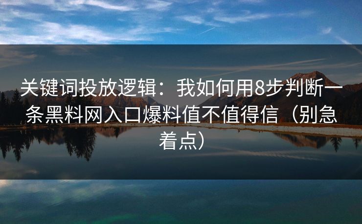 关键词投放逻辑：我如何用8步判断一条黑料网入口爆料值不值得信（别急着点）