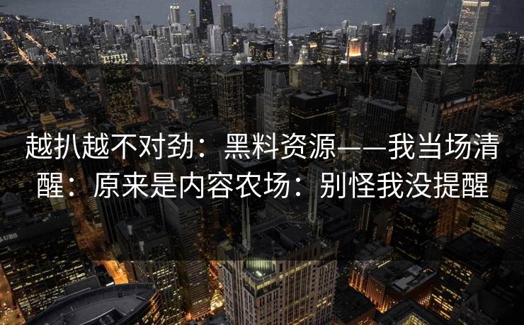 越扒越不对劲:黑料资源——我当场清醒:原来是内容农场:别怪我没提醒 越扒越不对劲:黑料资源——我当场清醒:原来是内容农场:别怪我没提醒