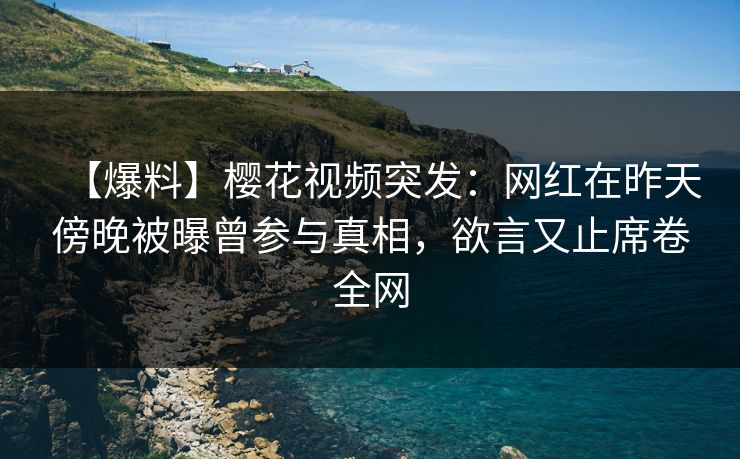 【爆料】樱花视频突发:网红在昨天傍晚被曝曾参与真相,欲言又止席卷全网 【爆料】樱花视频突发:网红在昨天傍晚被曝曾参与真相,欲言又止席卷全网