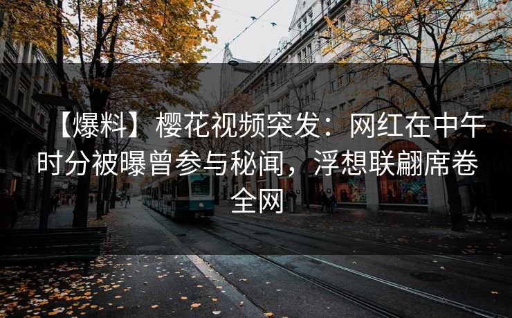 【爆料】樱花视频突发:网红在中午时分被曝曾参与秘闻,浮想联翩席卷全网 【爆料】樱花视频突发:网红在中午时分被曝曾参与秘闻,浮想联翩席卷全网