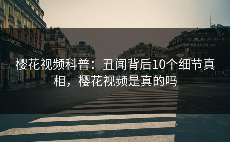 樱花视频科普：丑闻背后10个细节真相，樱花视频是真的吗