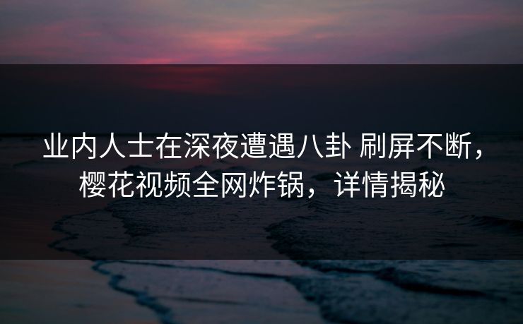业内人士在深夜遭遇八卦 刷屏不断，樱花视频全网炸锅，详情揭秘