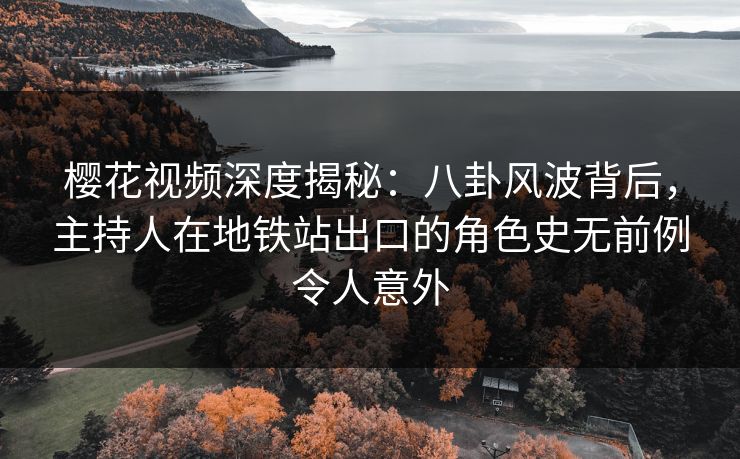 樱花视频深度揭秘：八卦风波背后，主持人在地铁站出口的角色史无前例令人意外