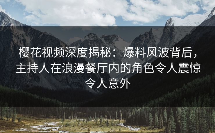 樱花视频深度揭秘：爆料风波背后，主持人在浪漫餐厅内的角色令人震惊令人意外