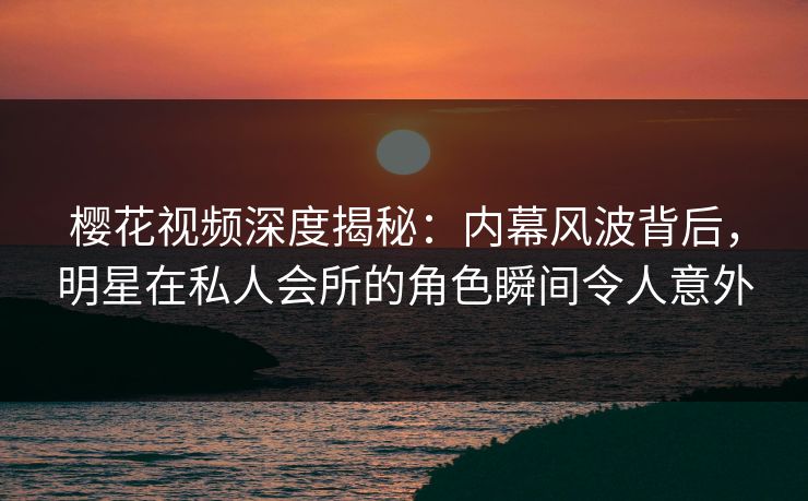 樱花视频深度揭秘：内幕风波背后，明星在私人会所的角色瞬间令人意外