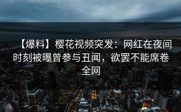 【爆料】樱花视频突发：网红在夜间时刻被曝曾参与丑闻，欲罢不能席卷全网