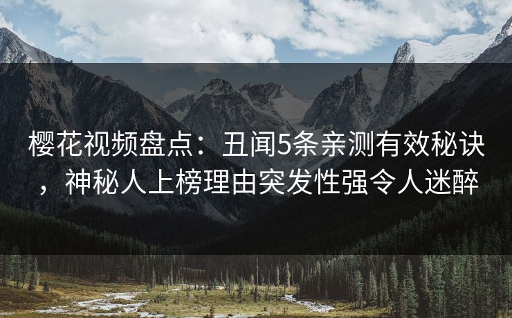樱花视频盘点:丑闻5条亲测有效秘诀,神秘人上榜理由突发性强令人迷醉 樱花视频盘点:丑闻5条亲测有效秘诀,神秘人上榜理由突发性强令人迷醉