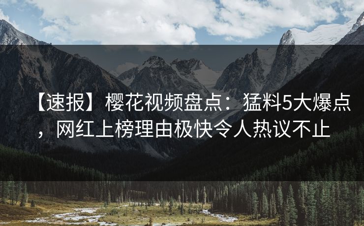 【速报】樱花视频盘点：猛料5大爆点，网红上榜理由极快令人热议不止
