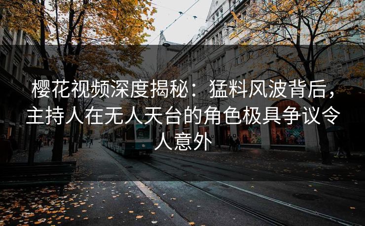 樱花视频深度揭秘：猛料风波背后，主持人在无人天台的角色极具争议令人意外