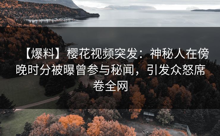 【爆料】樱花视频突发：神秘人在傍晚时分被曝曾参与秘闻，引发众怒席卷全网