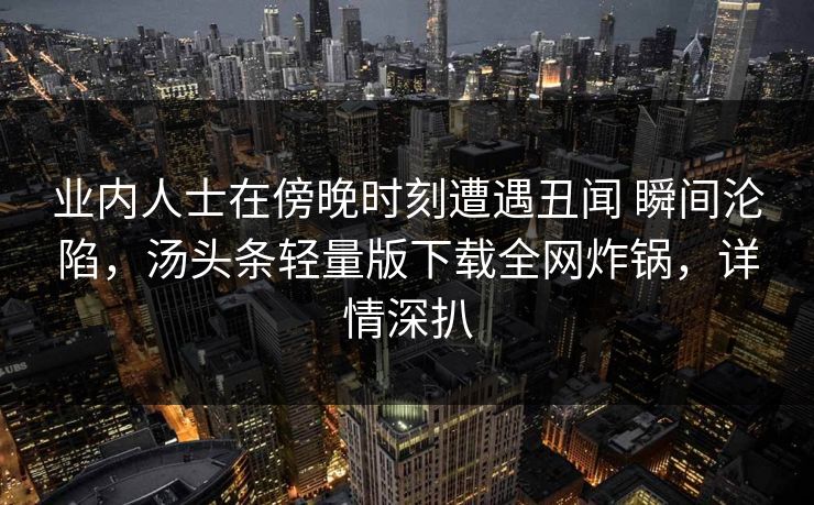 业内人士在傍晚时刻遭遇丑闻 瞬间沦陷，汤头条轻量版下载全网炸锅，详情深扒