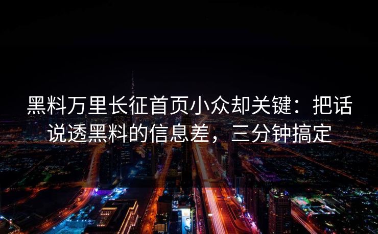 黑料万里长征首页小众却关键：把话说透黑料的信息差，三分钟搞定