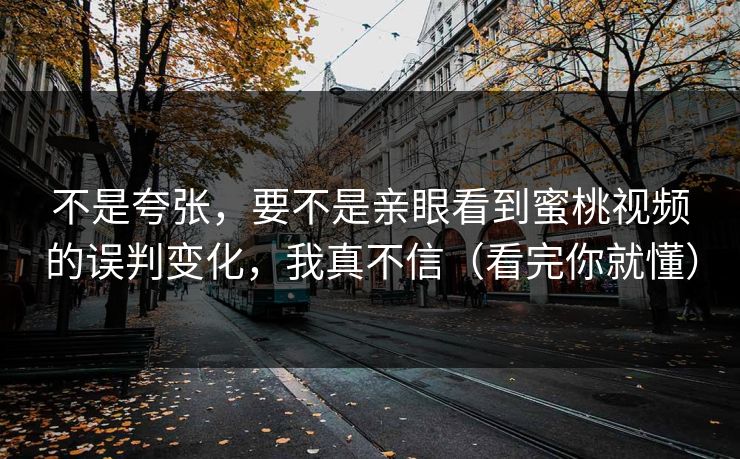 不是夸张，要不是亲眼看到蜜桃视频的误判变化，我真不信（看完你就懂）