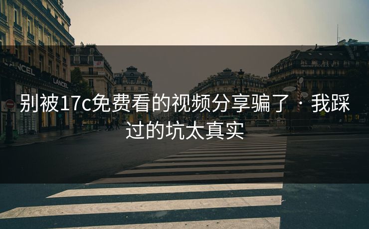 别被17c免费看的视频分享骗了 · 我踩过的坑太真实