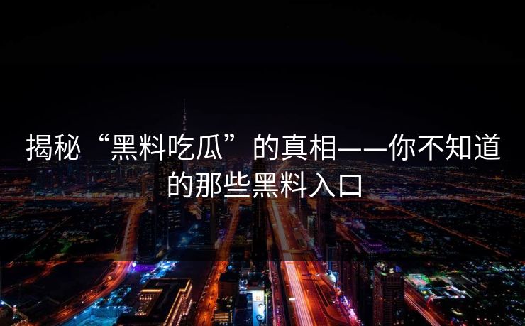 揭秘“黑料吃瓜”的真相——你不知道的那些黑料入口