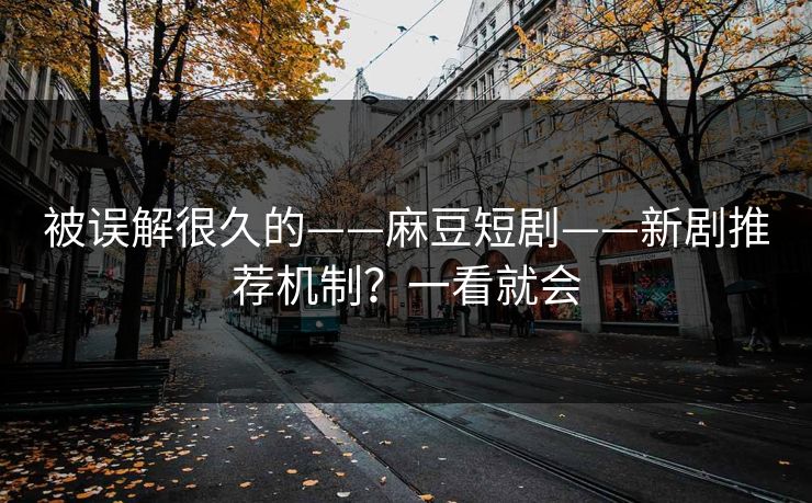 被误解很久的——麻豆短剧——新剧推荐机制？一看就会