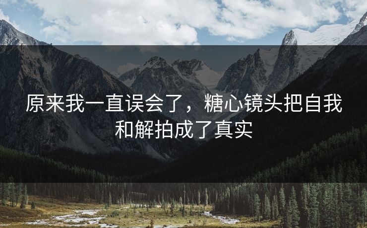原来我一直误会了，糖心镜头把自我和解拍成了真实