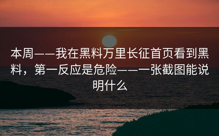 本周——我在黑料万里长征首页看到黑料，第一反应是危险——一张截图能说明什么
