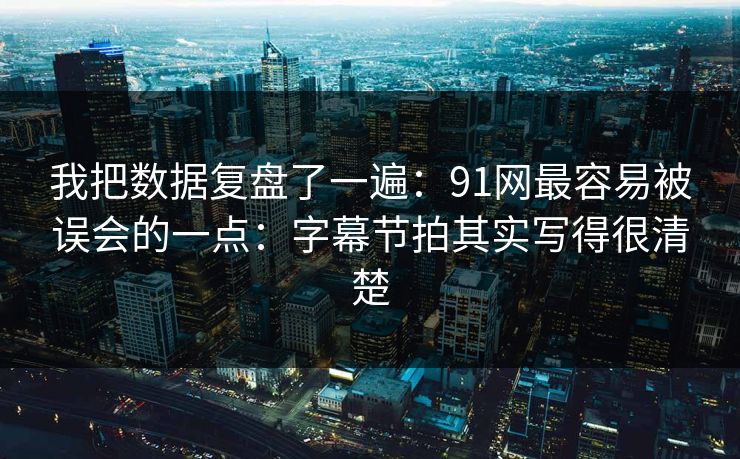 我把数据复盘了一遍：91网最容易被误会的一点：字幕节拍其实写得很清楚