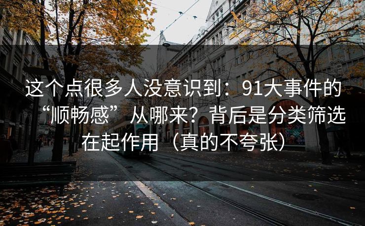 这个点很多人没意识到：91大事件的“顺畅感”从哪来？背后是分类筛选在起作用（真的不夸张）